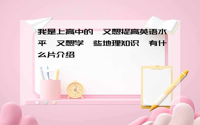 我是上高中的,又想提高英语水平,又想学一些地理知识,有什么片介绍