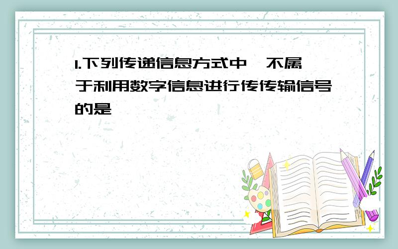 1.下列传递信息方式中,不属于利用数字信息进行传传输信号的是