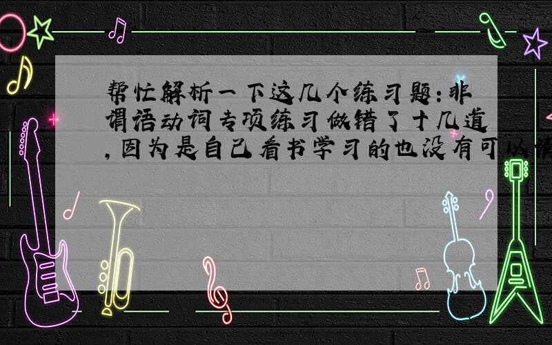 帮忙解析一下这几个练习题：非谓语动词专项练习做错了十几道,因为是自己看书学习的也没有可以请教的人.