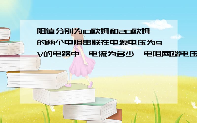 阻值分别为10欧姆和20欧姆的两个电阻串联在电源电压为9V的电路中,电流为多少,电阻两端电压为多少