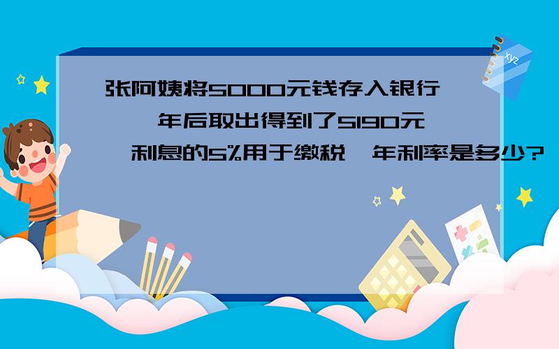 张阿姨将5000元钱存入银行,一年后取出得到了5190元,利息的5%用于缴税,年利率是多少?