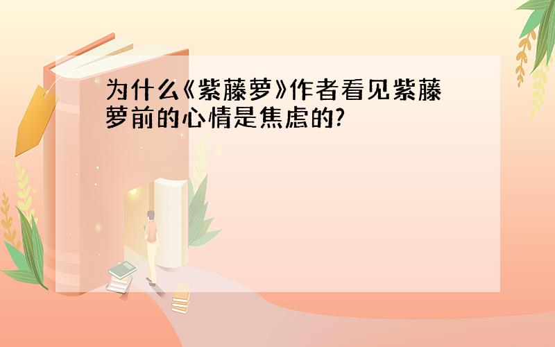 为什么《紫藤萝》作者看见紫藤萝前的心情是焦虑的?