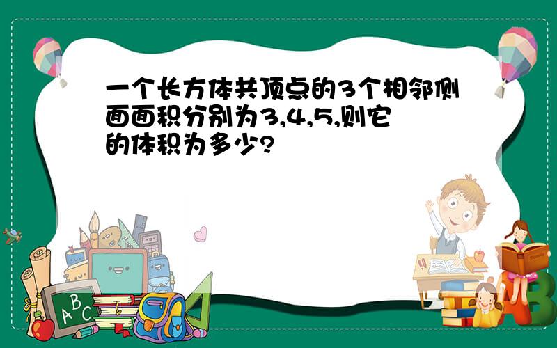 一个长方体共顶点的3个相邻侧面面积分别为3,4,5,则它的体积为多少?