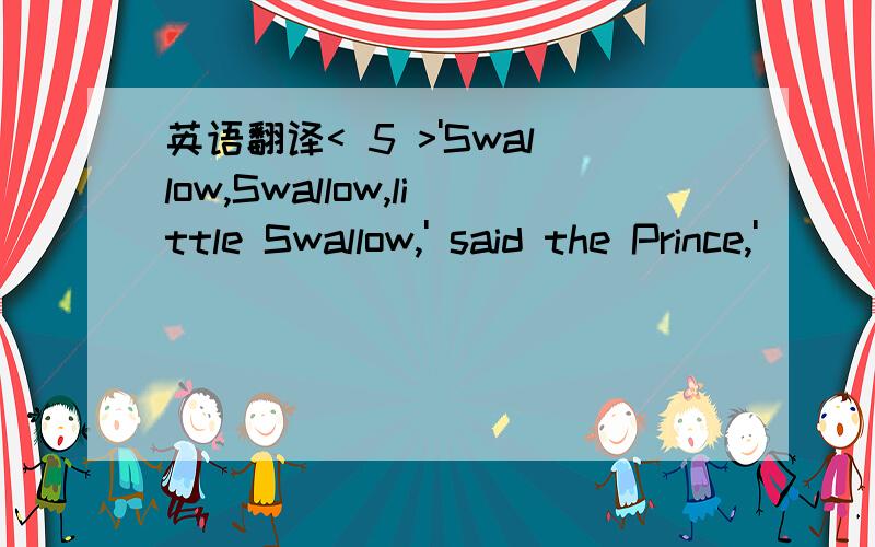 英语翻译< 5 >'Swallow,Swallow,little Swallow,' said the Prince,'