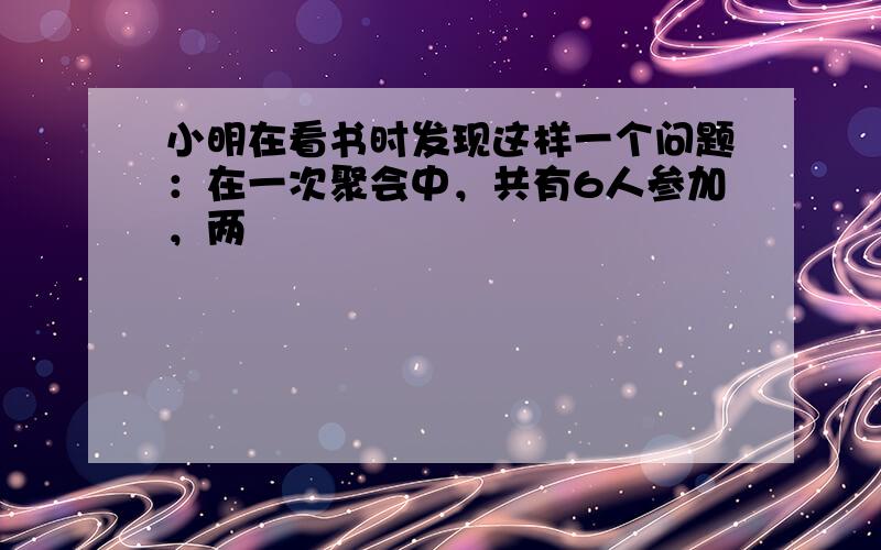 小明在看书时发现这样一个问题：在一次聚会中，共有6人参加，两