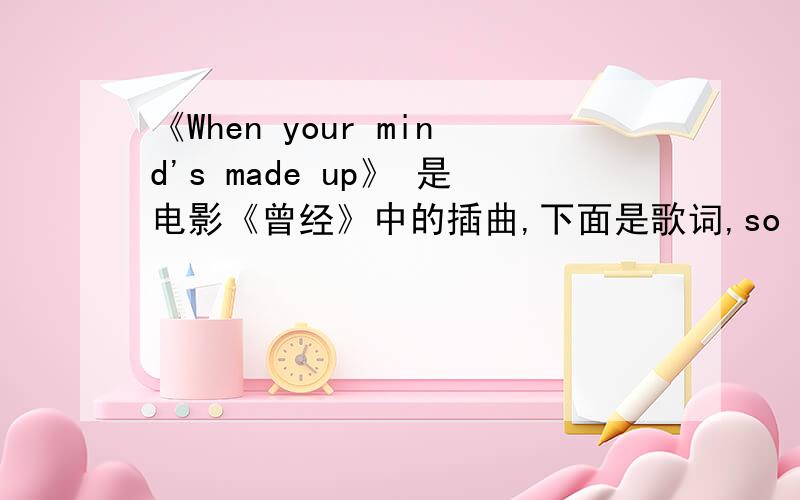 《When your mind's made up》 是电影《曾经》中的插曲,下面是歌词,so