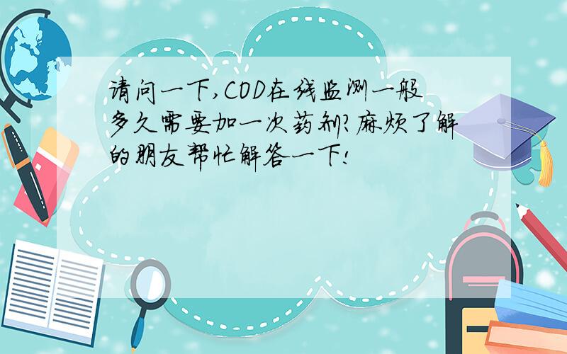 请问一下,COD在线监测一般多久需要加一次药剂?麻烦了解的朋友帮忙解答一下!