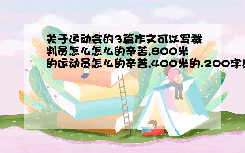 关于运动会的3篇作文可以写裁判员怎么怎么的辛苦,800米的运动员怎么的辛苦,400米的.200字左右