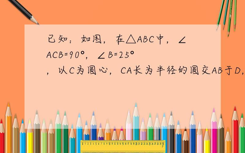 已知：如图，在△ABC中，∠ACB=90°，∠B=25°，以C为圆心，CA长为半径的圆交AB于D，求AD的度数．