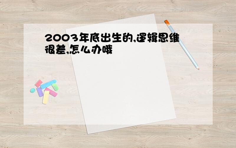 2003年底出生的,逻辑思维很差,怎么办哦