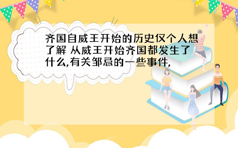 齐国自威王开始的历史仅个人想了解 从威王开始齐国都发生了什么,有关邹忌的一些事件,