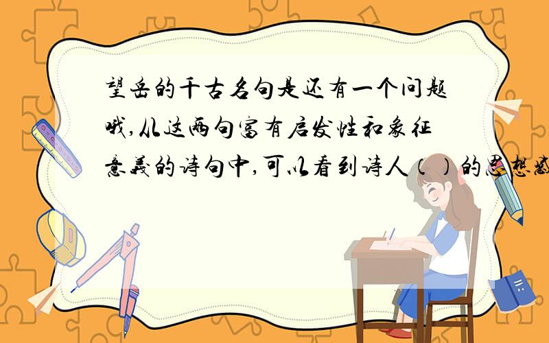 望岳的千古名句是还有一个问题哦,从这两句富有启发性和象征意义的诗句中,可以看到诗人（）的思想感情