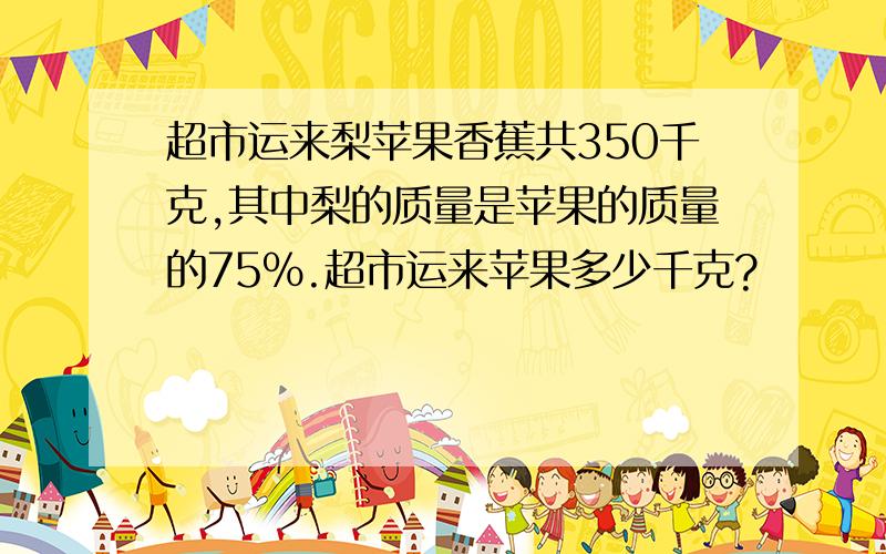 超市运来梨苹果香蕉共350千克,其中梨的质量是苹果的质量的75％.超市运来苹果多少千克?