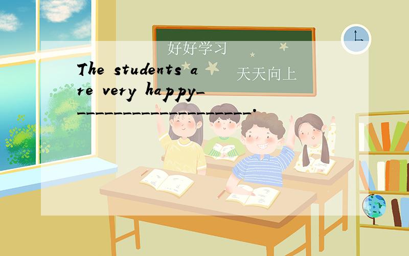 The students are very happy____________________.