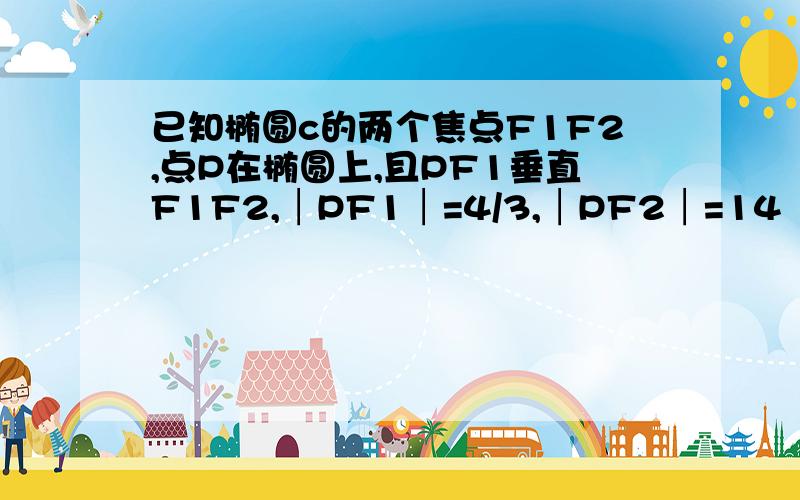 已知椭圆c的两个焦点F1F2,点P在椭圆上,且PF1垂直F1F2,│PF1│=4/3,│PF2│=14