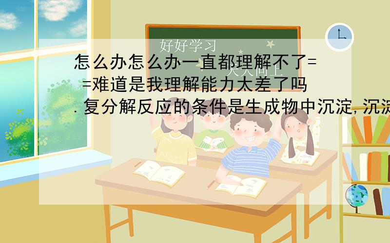 怎么办怎么办一直都理解不了= =难道是我理解能力太差了吗.复分解反应的条件是生成物中沉淀,沉淀到底指的是什么,是两种化合