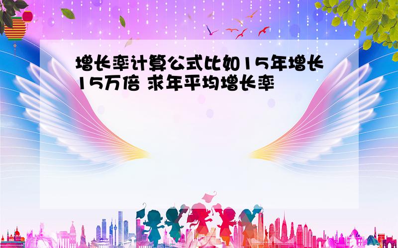 增长率计算公式比如15年增长15万倍 求年平均增长率