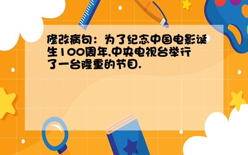 修改病句：为了纪念中国电影诞生100周年,中央电视台举行了一台隆重的节目.