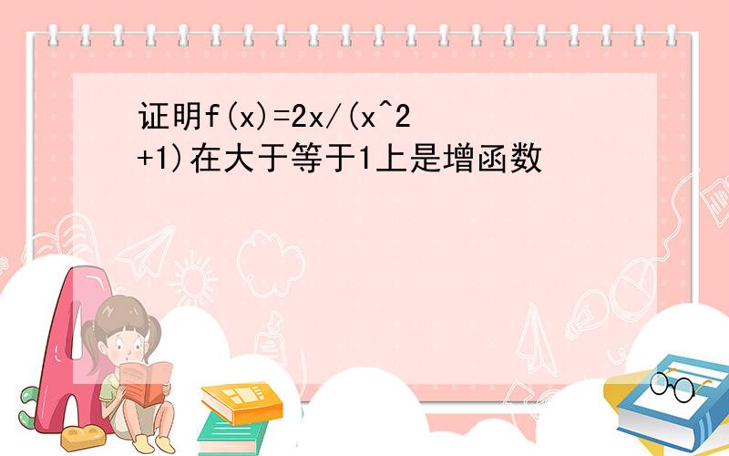 证明f(x)=2x/(x^2+1)在大于等于1上是增函数