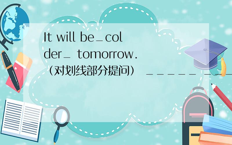 It will be_colder_ tomorrow.（对划线部分提问） _____ _____ the weathe