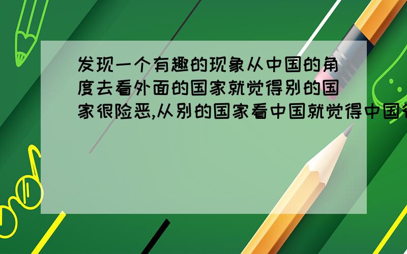 发现一个有趣的现象从中国的角度去看外面的国家就觉得别的国家很险恶,从别的国家看中国就觉得中国很老实