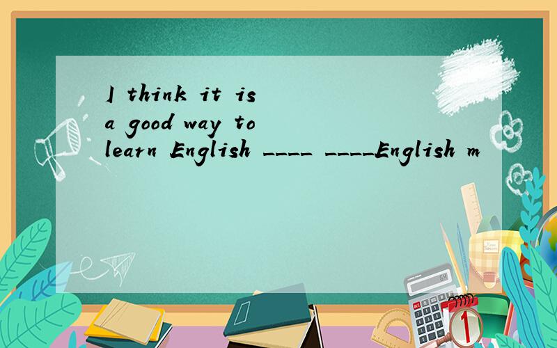 I think it is a good way to learn English ____ ____English m