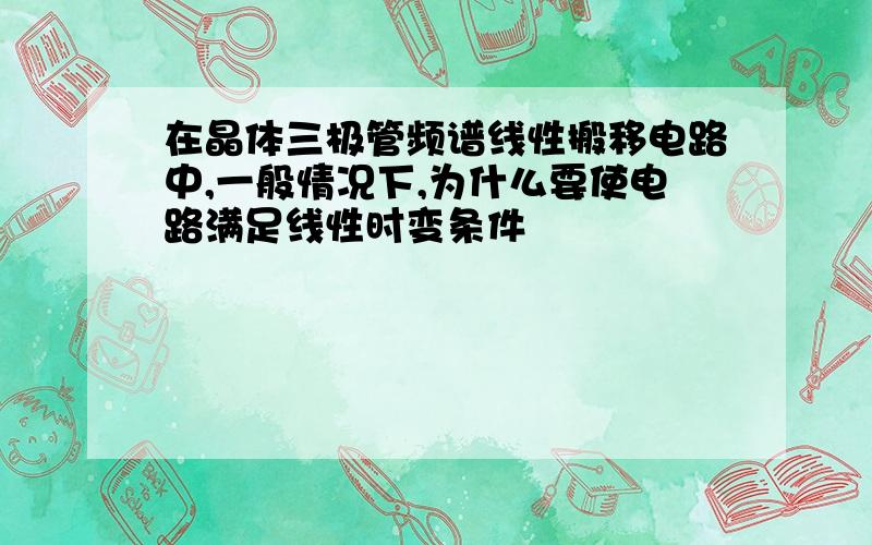 在晶体三极管频谱线性搬移电路中,一般情况下,为什么要使电路满足线性时变条件