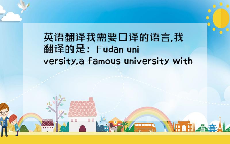 英语翻译我需要口译的语言,我翻译的是：Fudan university,a famous university with