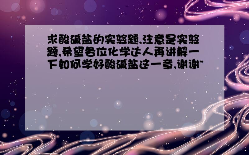 求酸碱盐的实验题,注意是实验题,希望各位化学达人再讲解一下如何学好酸碱盐这一章,谢谢~