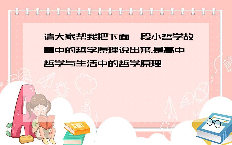 请大家帮我把下面一段小哲学故事中的哲学原理说出来.是高中哲学与生活中的哲学原理