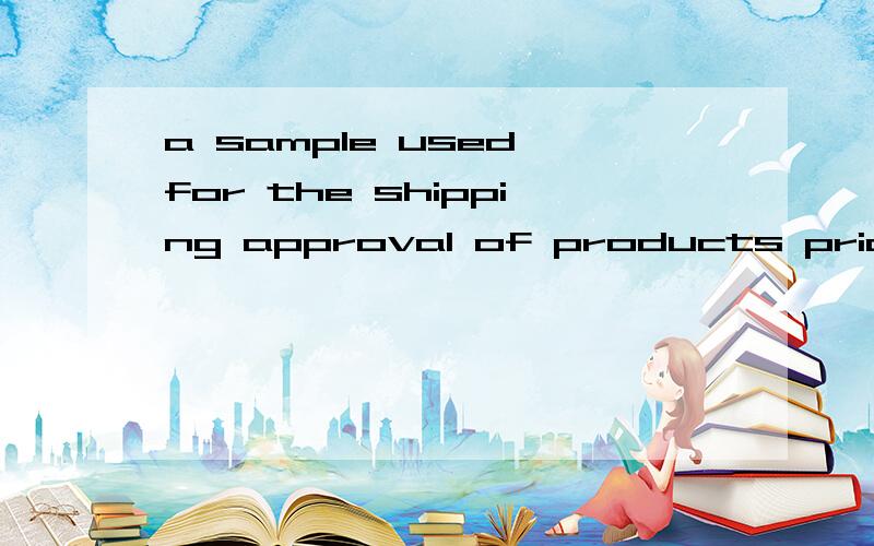 a sample used for the shipping approval of products prior to