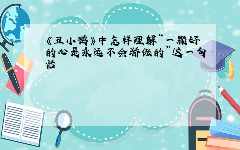 《丑小鸭》中怎样理解“一颗好的心是永远不会骄傲的”这一句话