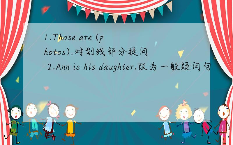 1.Those are (photos).对划线部分提问 2.Ann is his daughter.改为一般疑问句