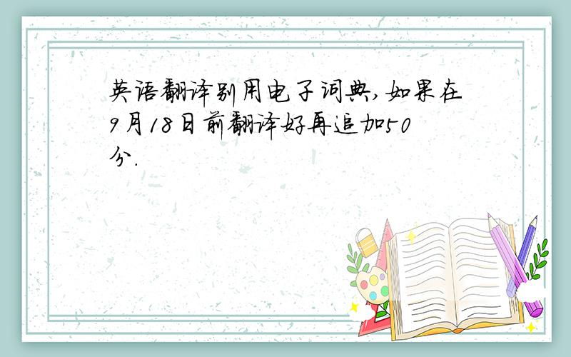 英语翻译别用电子词典,如果在9月18日前翻译好再追加50分.