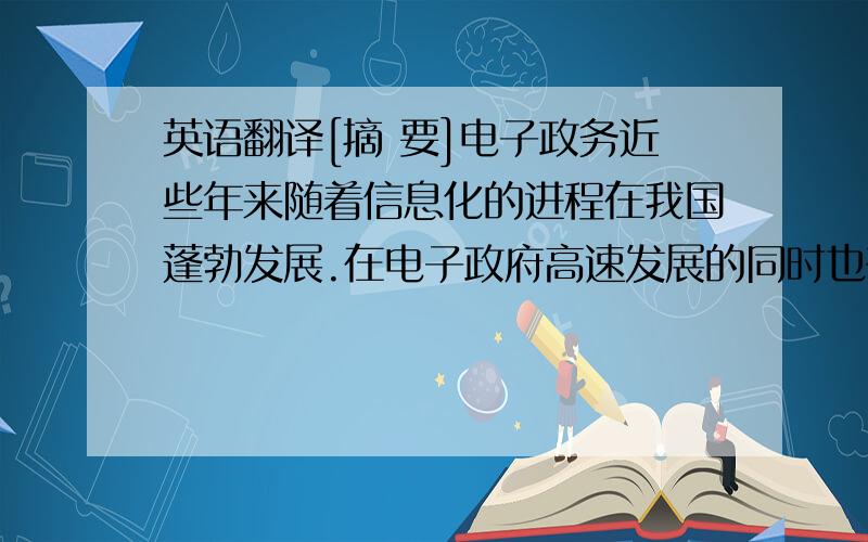 英语翻译[摘 要]电子政务近些年来随着信息化的进程在我国蓬勃发展.在电子政府高速发展的同时也存在不少问题.本文梳理了我国