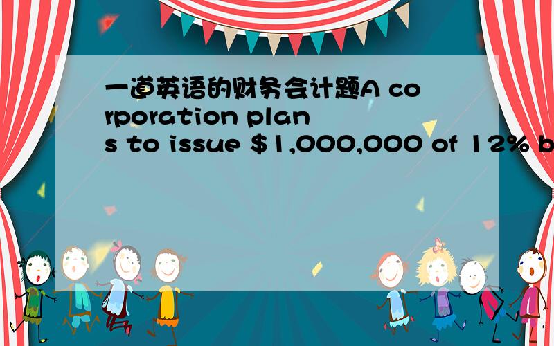 一道英语的财务会计题A corporation plans to issue $1,000,000 of 12% bon