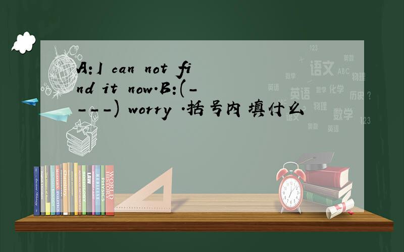 A:I can not find it now.B:(----) worry .括号内填什么