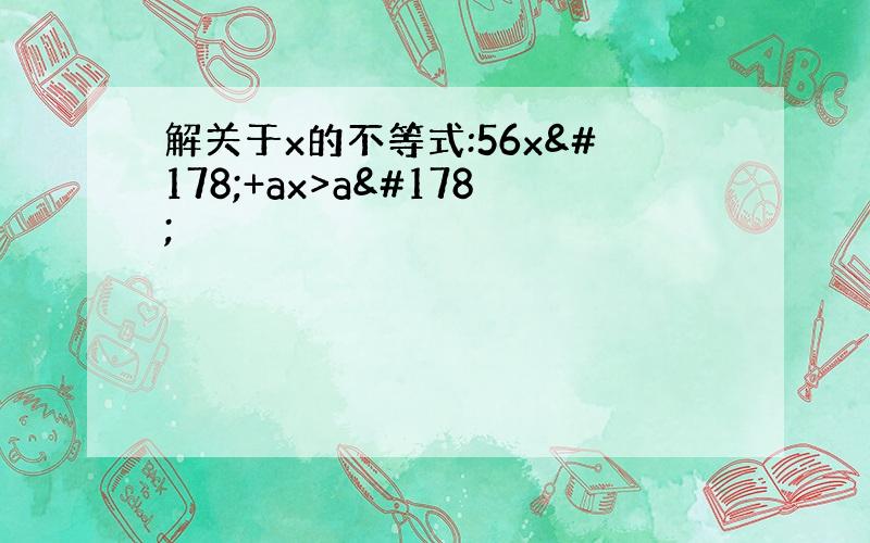 解关于x的不等式:56x²+ax>a²