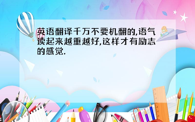 英语翻译千万不要机翻的,语气读起来越重越好,这样才有励志的感觉.