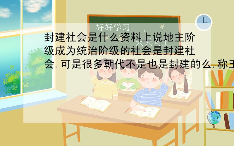 封建社会是什么资料上说地主阶级成为统治阶级的社会是封建社会.可是很多朝代不是也是封建的么,称王的人也是地主阶级吗?请简短