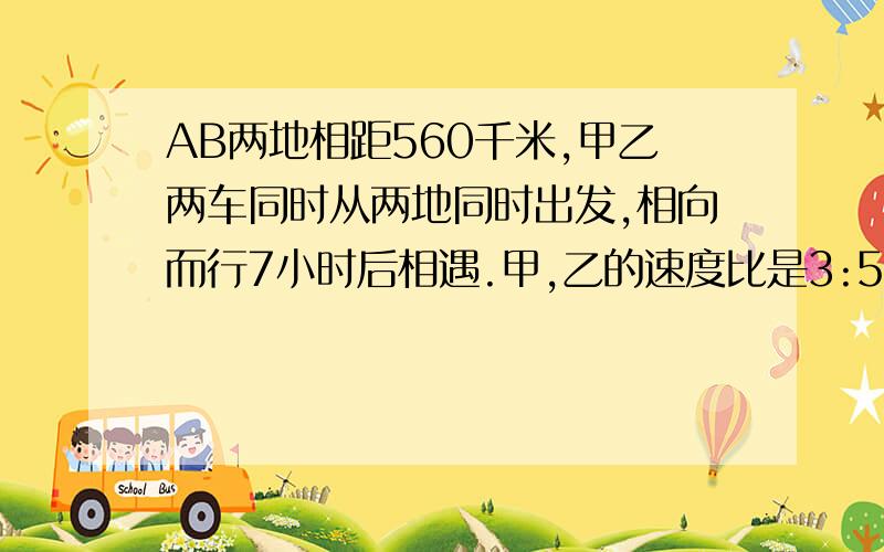 AB两地相距560千米,甲乙两车同时从两地同时出发,相向而行7小时后相遇.甲,乙的速度比是3:5,甲乙两车的少