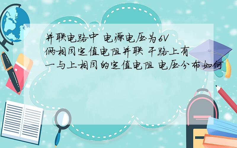 并联电路中 电源电压为6V 俩相同定值电阻并联 干路上有一与上相同的定值电阻 电压分布如何