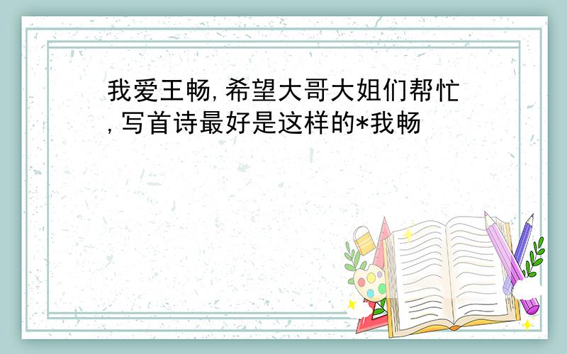 我爱王畅,希望大哥大姐们帮忙,写首诗最好是这样的*我畅