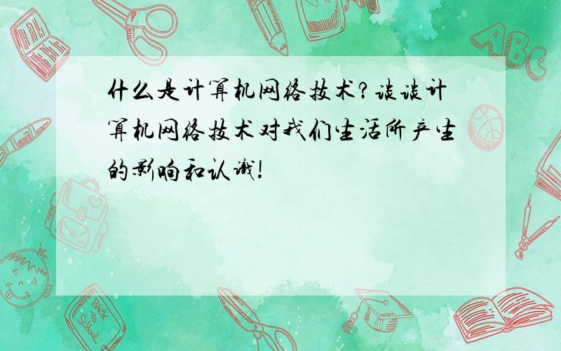 什么是计算机网络技术?谈谈计算机网络技术对我们生活所产生的影响和认识!