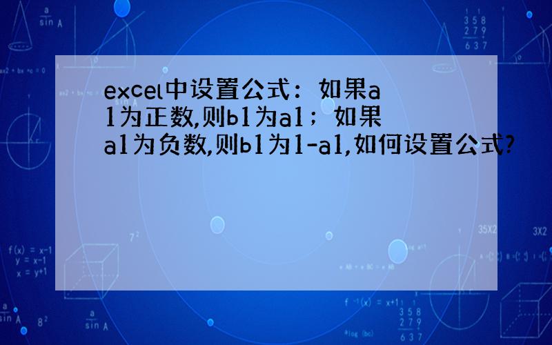 excel中设置公式：如果a1为正数,则b1为a1；如果a1为负数,则b1为1-a1,如何设置公式?