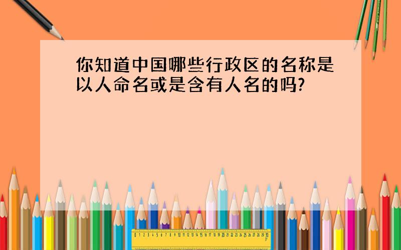 你知道中国哪些行政区的名称是以人命名或是含有人名的吗?