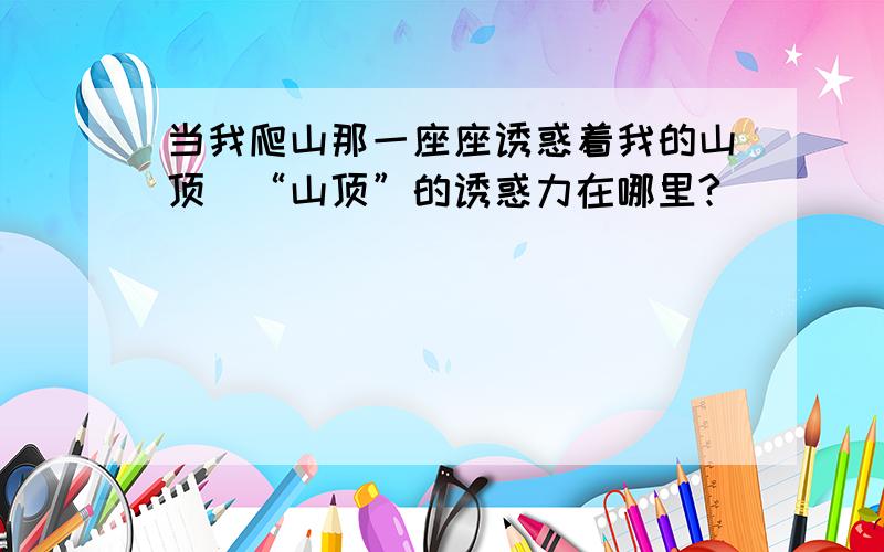 当我爬山那一座座诱惑着我的山顶（“山顶”的诱惑力在哪里?）