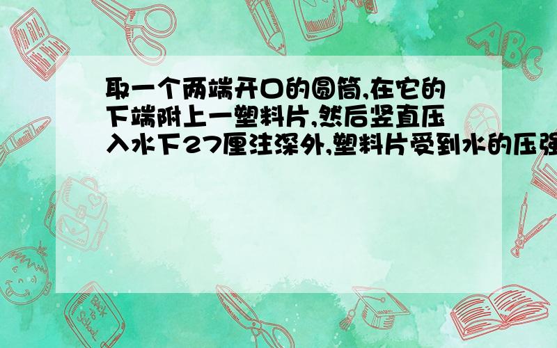 取一个两端开口的圆筒,在它的下端附上一塑料片,然后竖直压入水下27厘注深外,塑料片受到水的压强是多少帕?