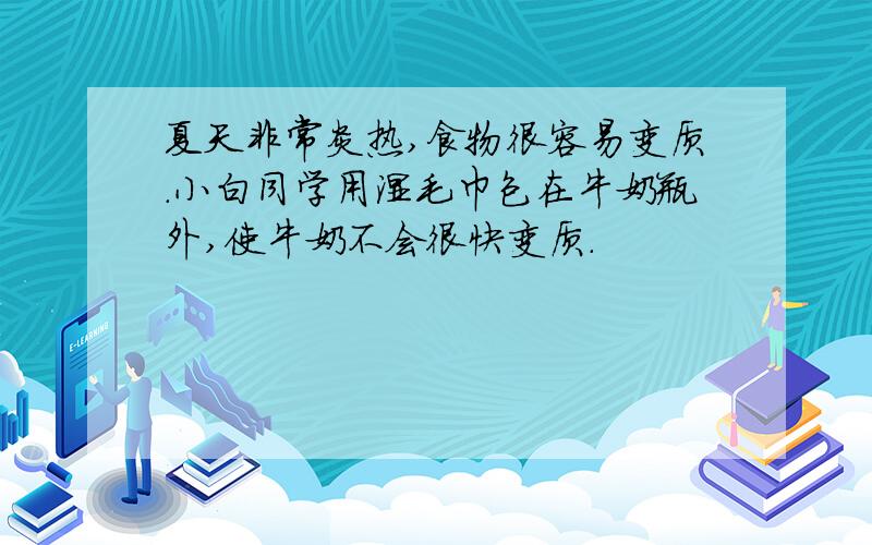 夏天非常炎热,食物很容易变质.小白同学用湿毛巾包在牛奶瓶外,使牛奶不会很快变质.