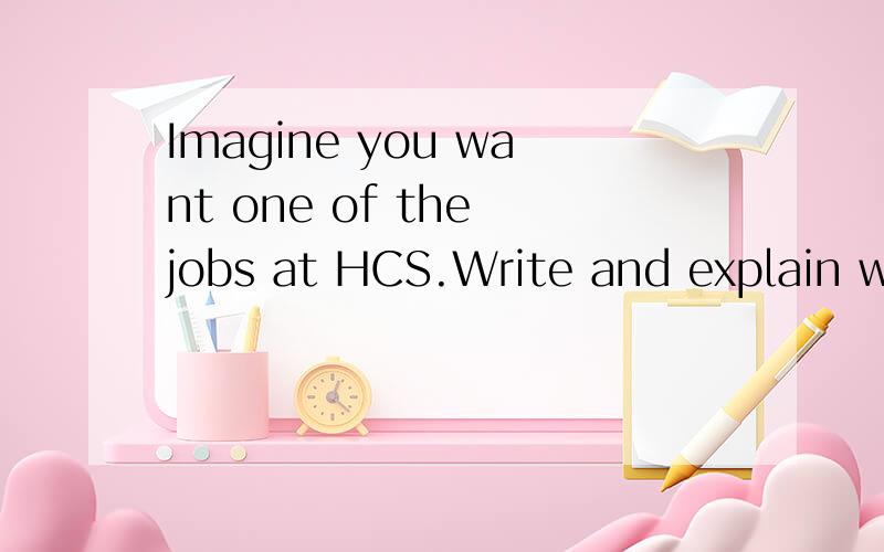 Imagine you want one of the jobs at HCS.Write and explain wh